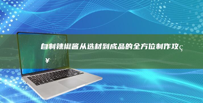 自制辣椒酱：从选材到成品的全方位制作攻略